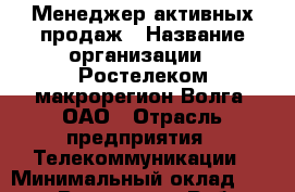 Менеджер активных продаж › Название организации ­ Ростелеком макрорегион Волга, ОАО › Отрасль предприятия ­ Телекоммуникации › Минимальный оклад ­ 19 000 - Все города Работа » Вакансии   . Адыгея респ.,Адыгейск г.